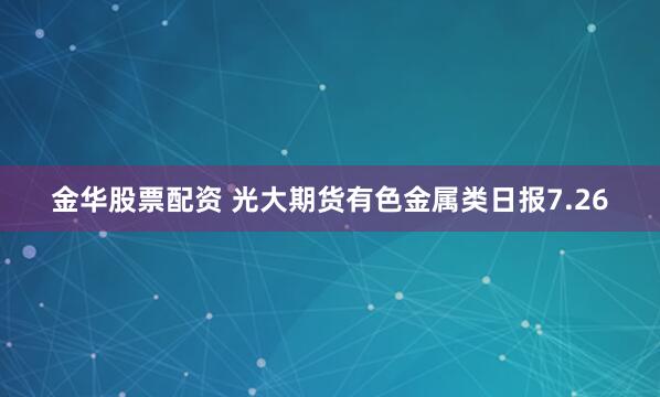 金华股票配资 光大期货有色金属类日报7.26