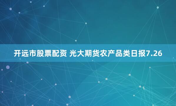 开远市股票配资 光大期货农产品类日报7.26