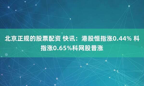 北京正规的股票配资 快讯：港股恒指涨0.44% 科指涨0.65%科网股普涨