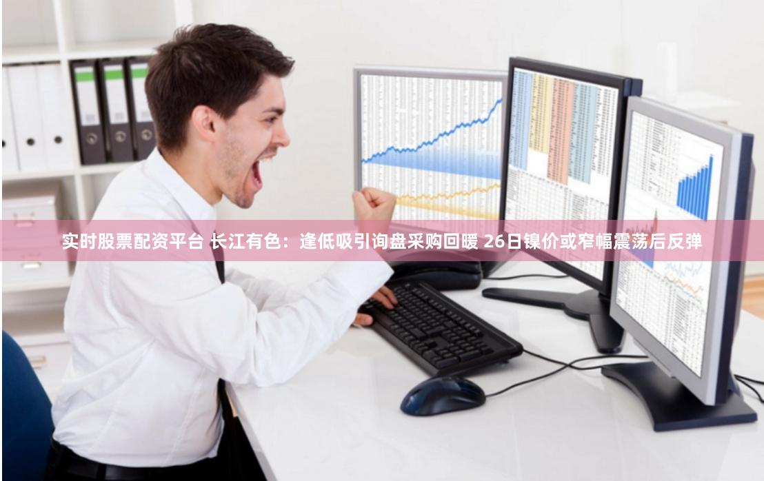 实时股票配资平台 长江有色：逢低吸引询盘采购回暖 26日镍价或窄幅震荡后反弹