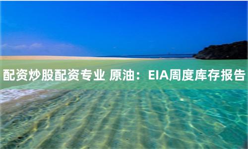 配资炒股配资专业 原油：EIA周度库存报告