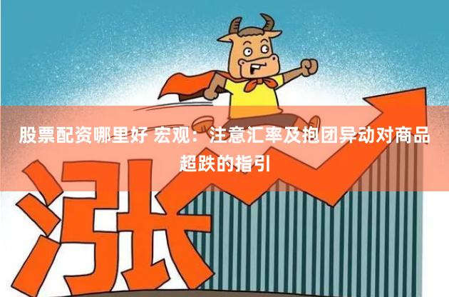 股票配资哪里好 宏观：注意汇率及抱团异动对商品超跌的指引