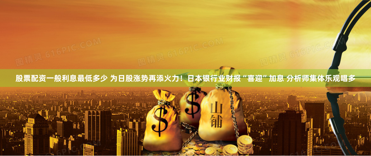 股票配资一般利息最低多少 为日股涨势再添火力！日本银行业财报“喜迎”加息 分析师集体乐观唱多
