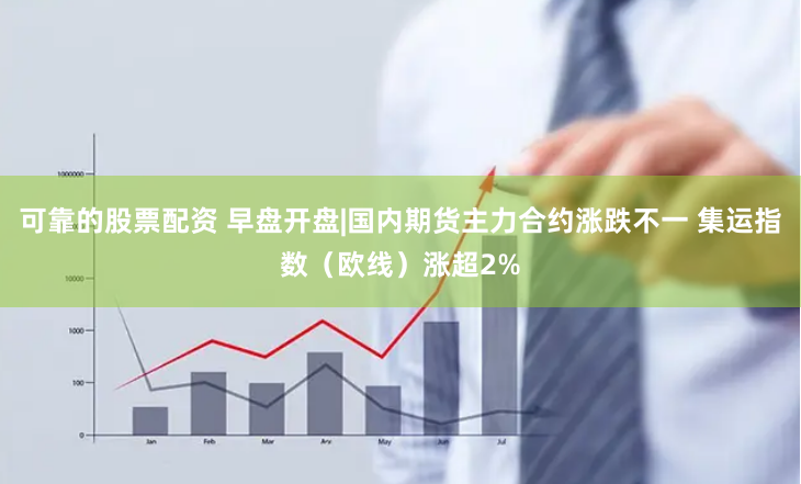 可靠的股票配资 早盘开盘|国内期货主力合约涨跌不一 集运指数（欧线）涨超2%