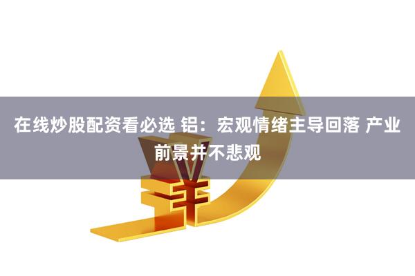 在线炒股配资看必选 铝：宏观情绪主导回落 产业前景并不悲观