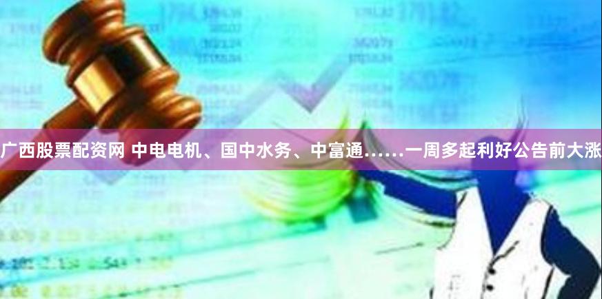 广西股票配资网 中电电机、国中水务、中富通……一周多起利好公告前大涨