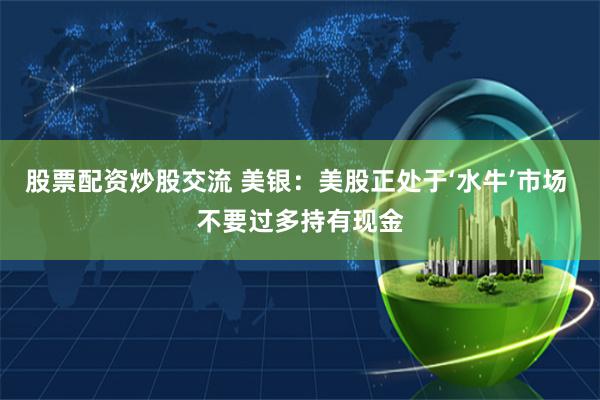 股票配资炒股交流 美银：美股正处于‘水牛’市场 不要过多持有现金
