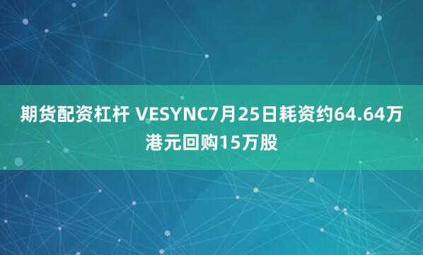 期货配资杠杆 VESYNC7月25日耗资约64.64万港元回购15万股