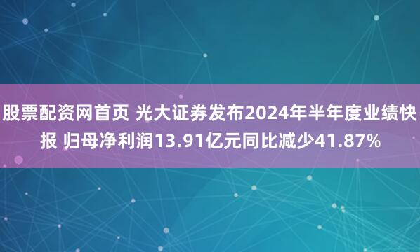 股票配资网首页 光大证券发布2024年半年度业绩快报 归母净利润13.91亿元同比减少41.87%