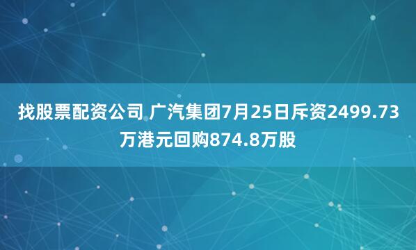 找股票配资公司 广汽集团7月25日斥资2499.73万港元回购874.8万股