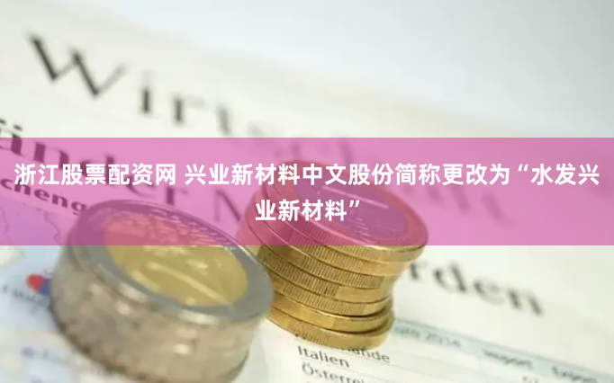浙江股票配资网 兴业新材料中文股份简称更改为“水发兴业新材料”