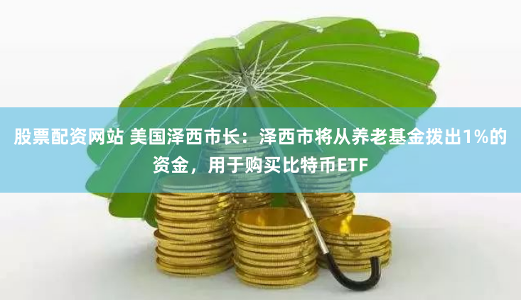 股票配资网站 美国泽西市长：泽西市将从养老基金拨出1%的资金，用于购买比特币ETF