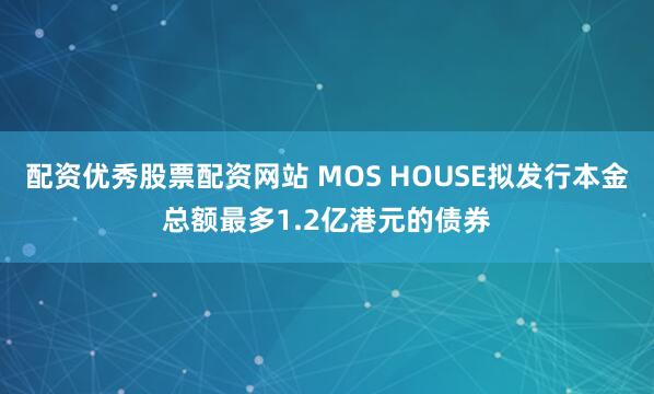 配资优秀股票配资网站 MOS HOUSE拟发行本金总额最多1.2亿港元的债券