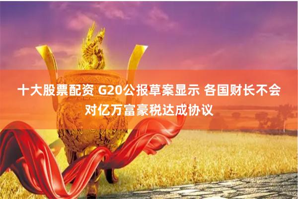 十大股票配资 G20公报草案显示 各国财长不会对亿万富豪税达成协议