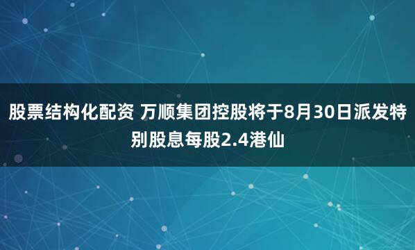 股票结构化配资 万顺集团控股将于8月30日派发特别股息每股2.4港仙