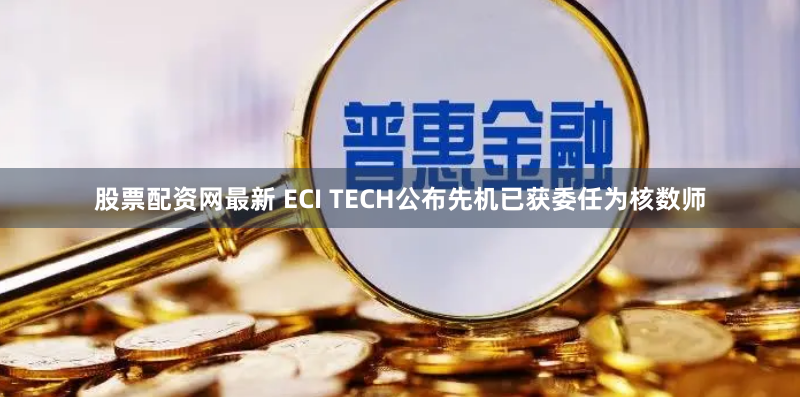 股票配资网最新 ECI TECH公布先机已获委任为核数师
