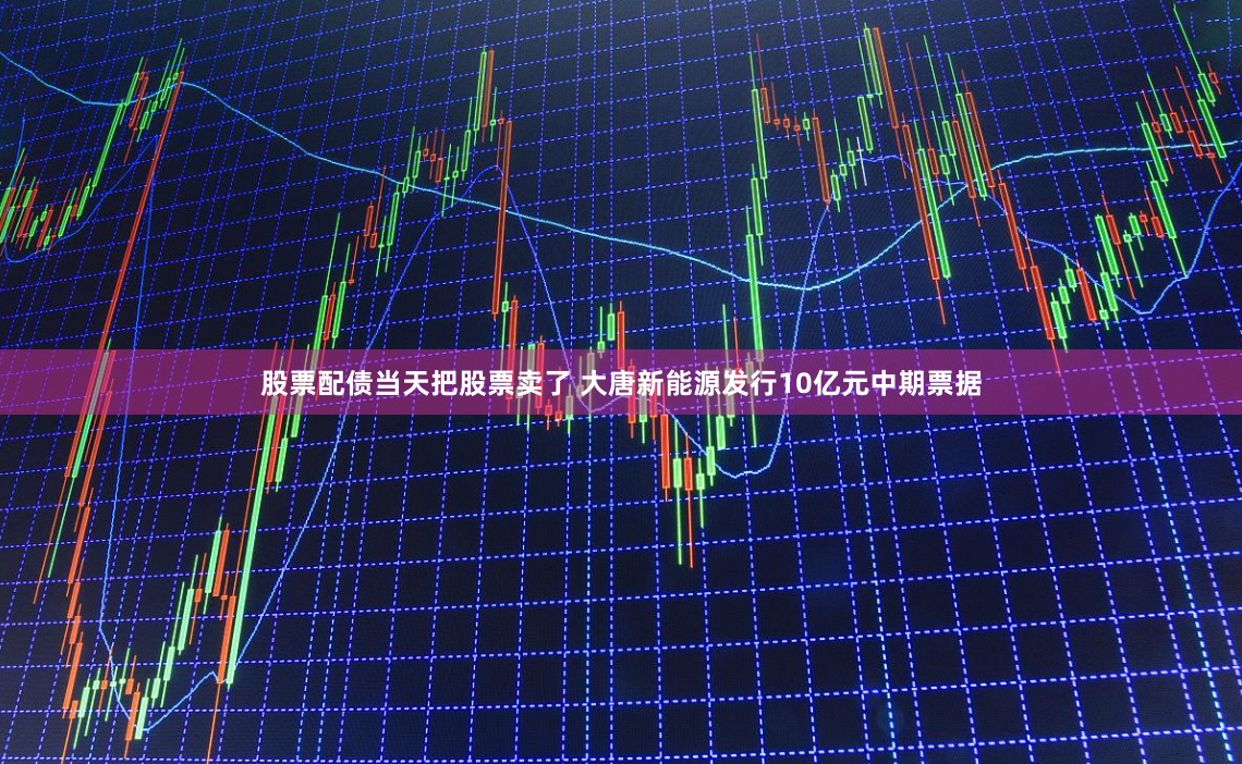 股票配债当天把股票卖了 大唐新能源发行10亿元中期票据