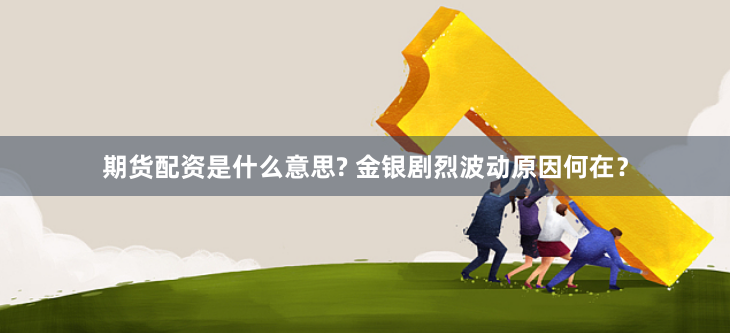 期货配资是什么意思? 金银剧烈波动原因何在？