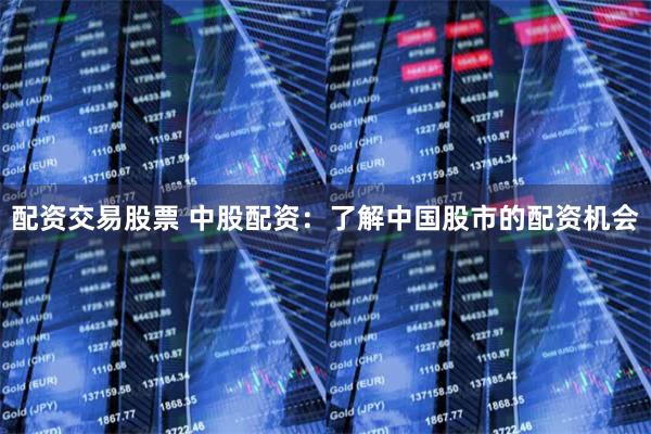 配资交易股票 中股配资：了解中国股市的配资机会