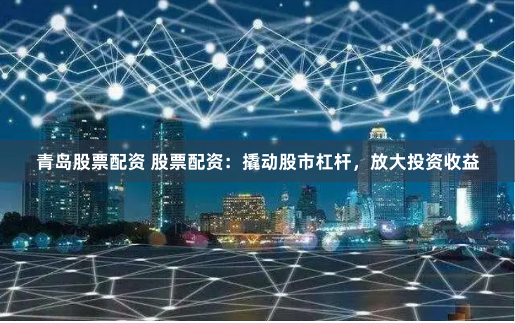 青岛股票配资 股票配资：撬动股市杠杆，放大投资收益