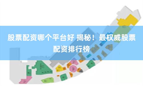 股票配资哪个平台好 揭秘！最权威股票配资排行榜
