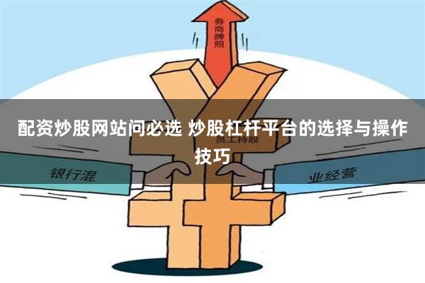 配资炒股网站问必选 炒股杠杆平台的选择与操作技巧