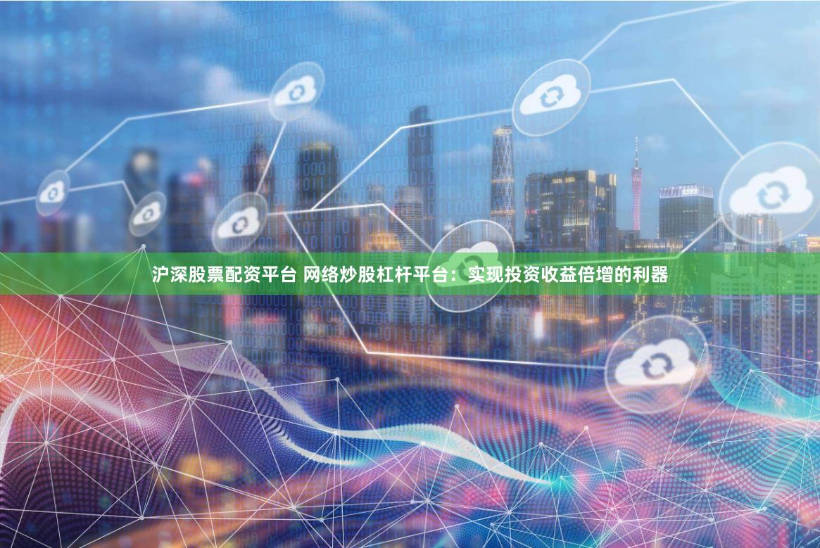沪深股票配资平台 网络炒股杠杆平台：实现投资收益倍增的利器