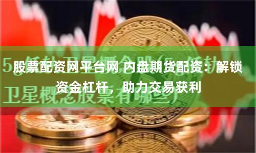 股票配资网平台网 内盘期货配资：解锁资金杠杆，助力交易获利