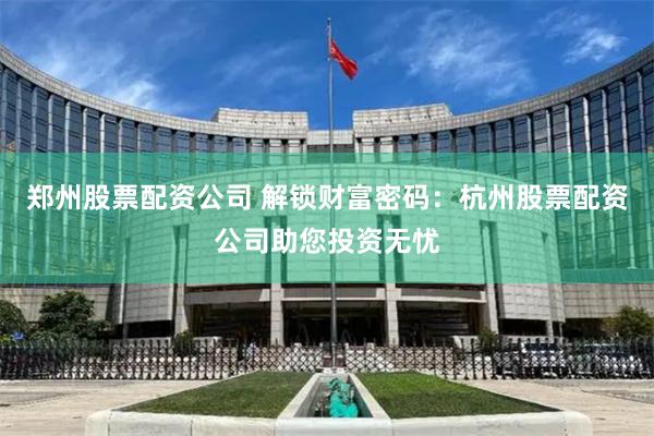 郑州股票配资公司 解锁财富密码：杭州股票配资公司助您投资无忧