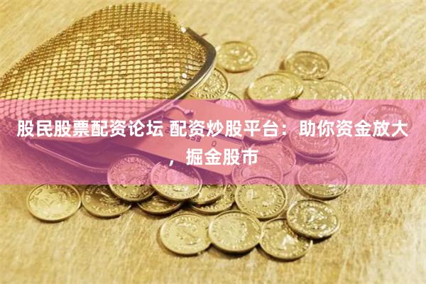 股民股票配资论坛 配资炒股平台：助你资金放大，掘金股市