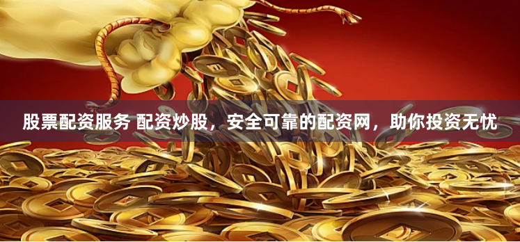 股票配资服务 配资炒股，安全可靠的配资网，助你投资无忧