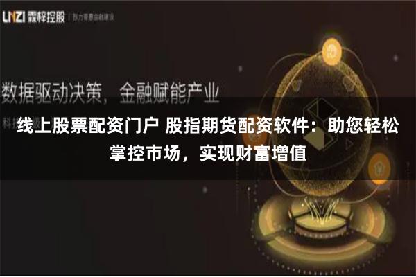 线上股票配资门户 股指期货配资软件：助您轻松掌控市场，实现财富增值