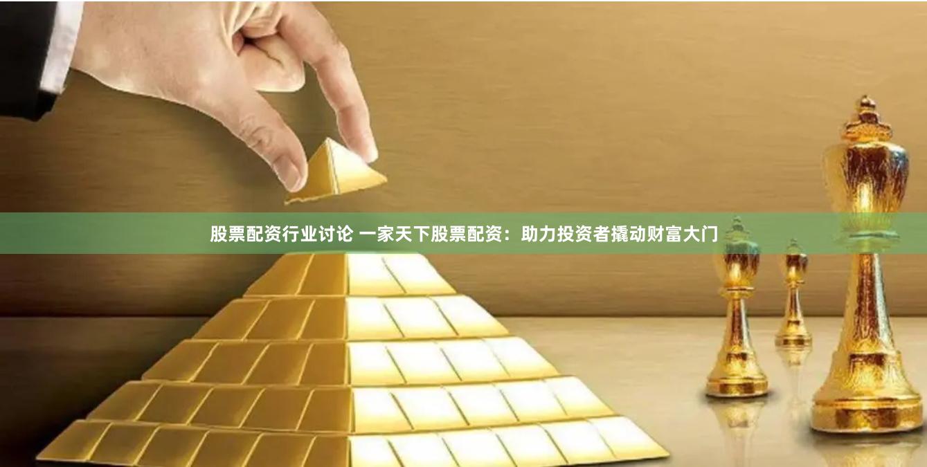 股票配资行业讨论 一家天下股票配资：助力投资者撬动财富大门