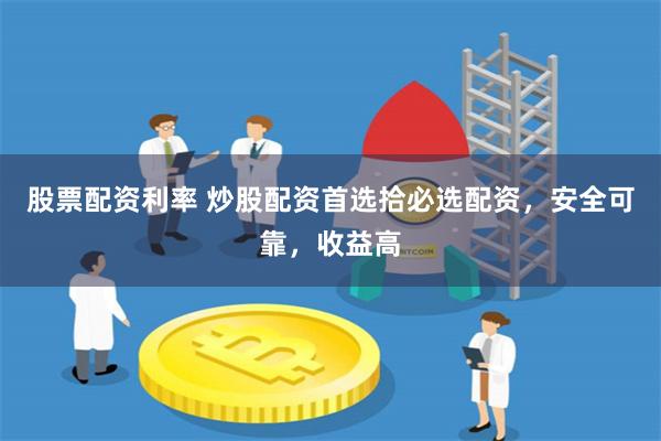 股票配资利率 炒股配资首选拾必选配资，安全可靠，收益高