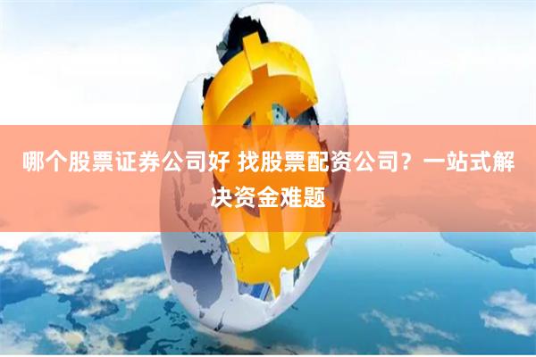 哪个股票证券公司好 找股票配资公司？一站式解决资金难题