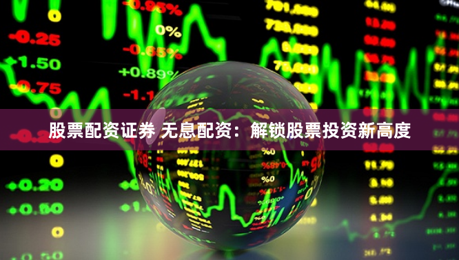 股票配资证券 无息配资：解锁股票投资新高度