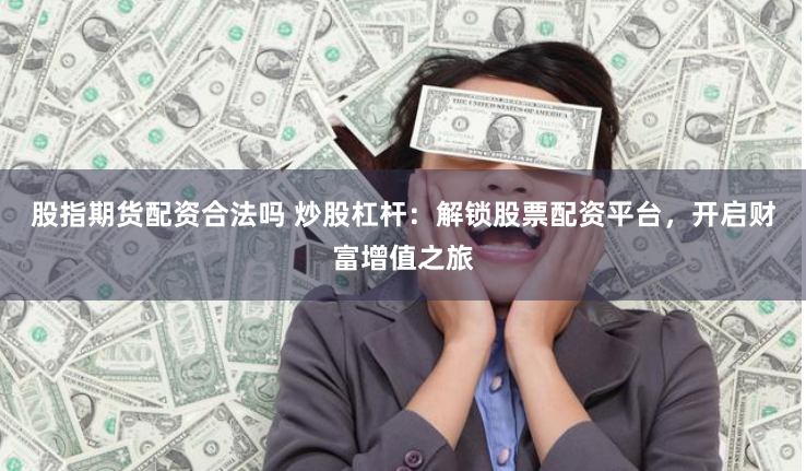 股指期货配资合法吗 炒股杠杆：解锁股票配资平台，开启财富增值之旅