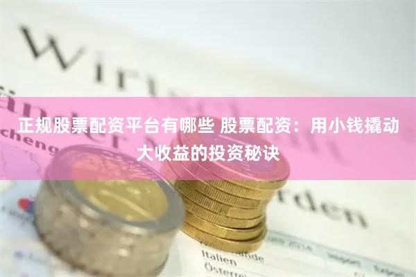正规股票配资平台有哪些 股票配资：用小钱撬动大收益的投资秘诀