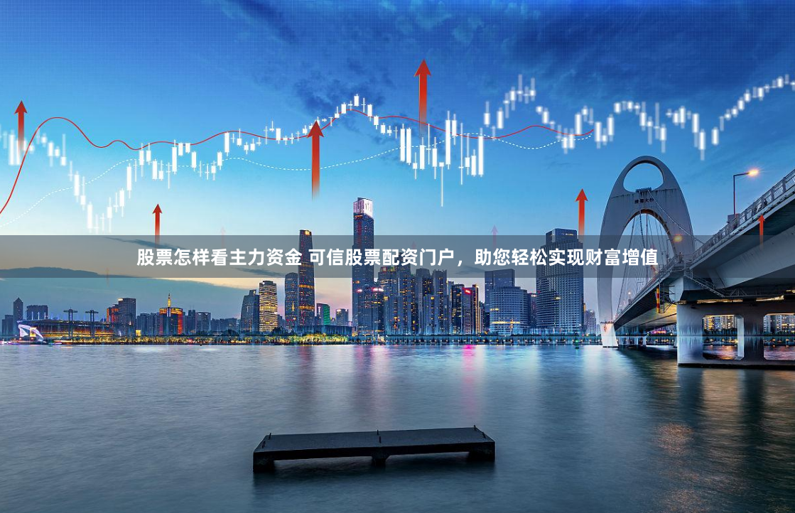 股票怎样看主力资金 可信股票配资门户，助您轻松实现财富增值