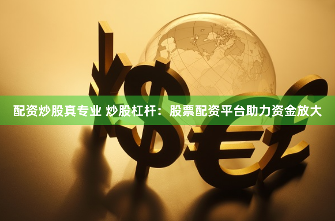 配资炒股真专业 炒股杠杆：股票配资平台助力资金放大