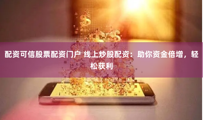 配资可信股票配资门户 线上炒股配资：助你资金倍增，轻松获利