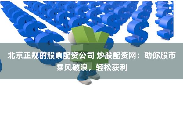 北京正规的股票配资公司 炒股配资网：助你股市乘风破浪，轻松获利