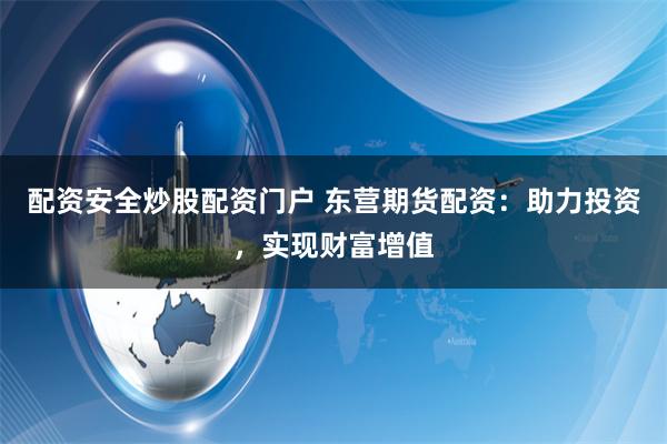 配资安全炒股配资门户 东营期货配资：助力投资，实现财富增值