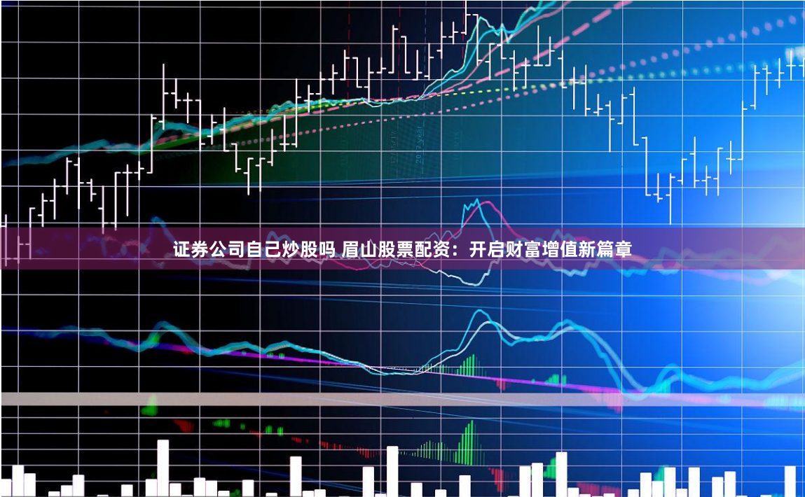 证券公司自己炒股吗 眉山股票配资：开启财富增值新篇章