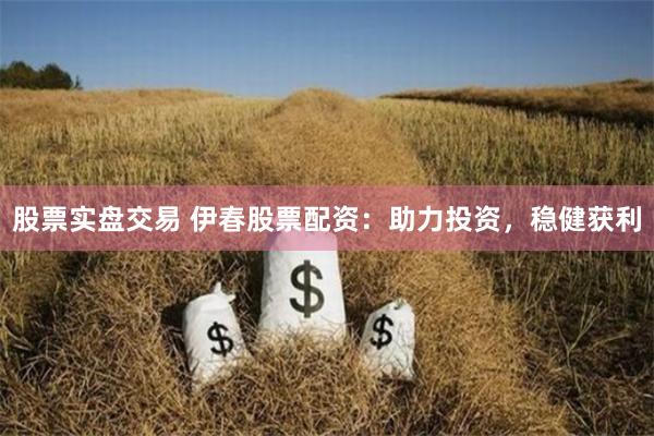 股票实盘交易 伊春股票配资：助力投资，稳健获利