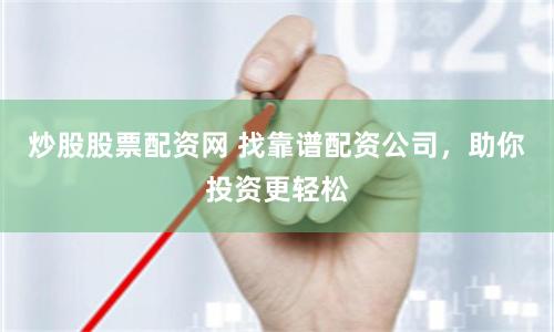 炒股股票配资网 找靠谱配资公司，助你投资更轻松