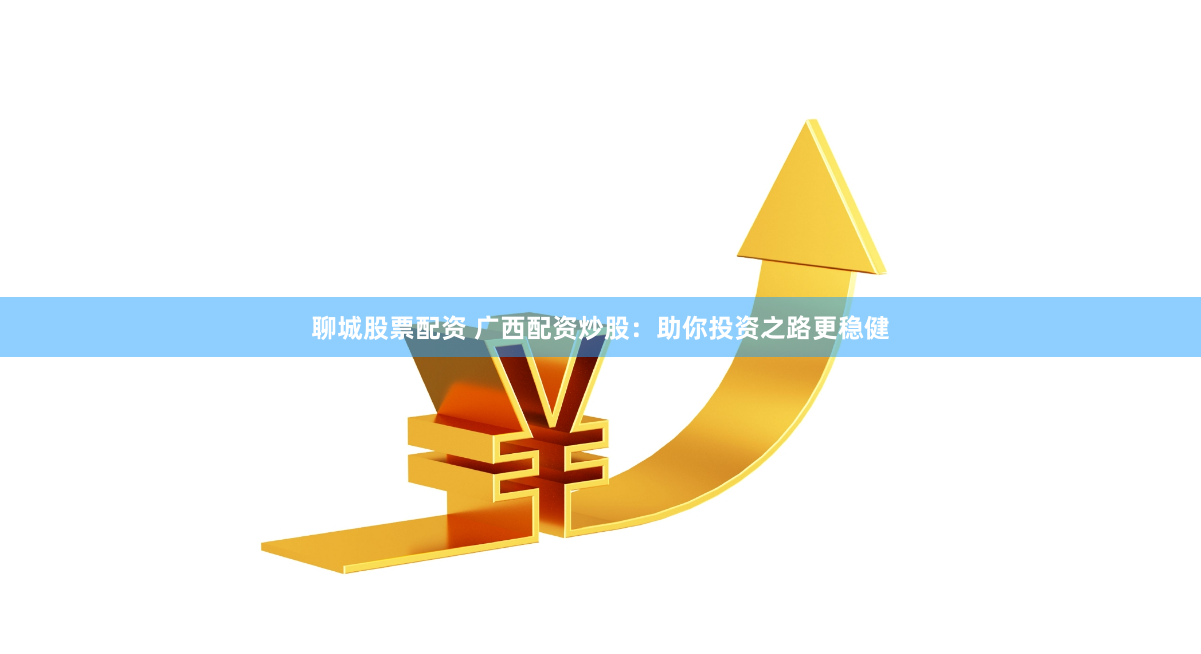 聊城股票配资 广西配资炒股：助你投资之路更稳健