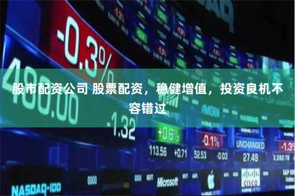 股市配资公司 股票配资，稳健增值，投资良机不容错过
