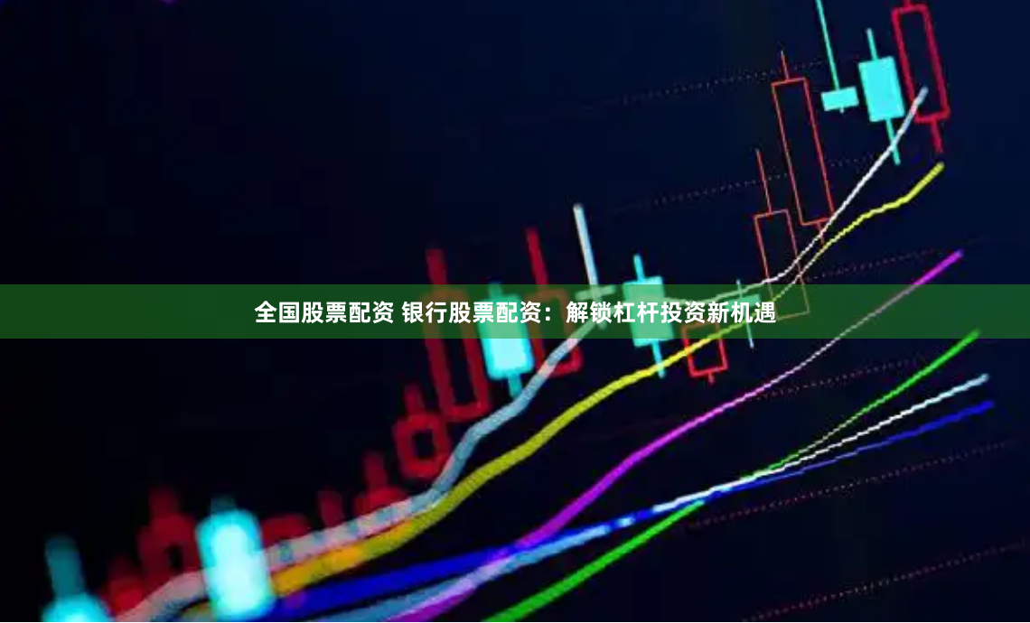 全国股票配资 银行股票配资：解锁杠杆投资新机遇