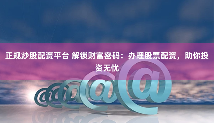 正规炒股配资平台 解锁财富密码：办理股票配资，助你投资无忧